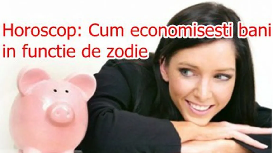 Horoscopul economiilor: Cum economiseşti bani în funcţie de zodie