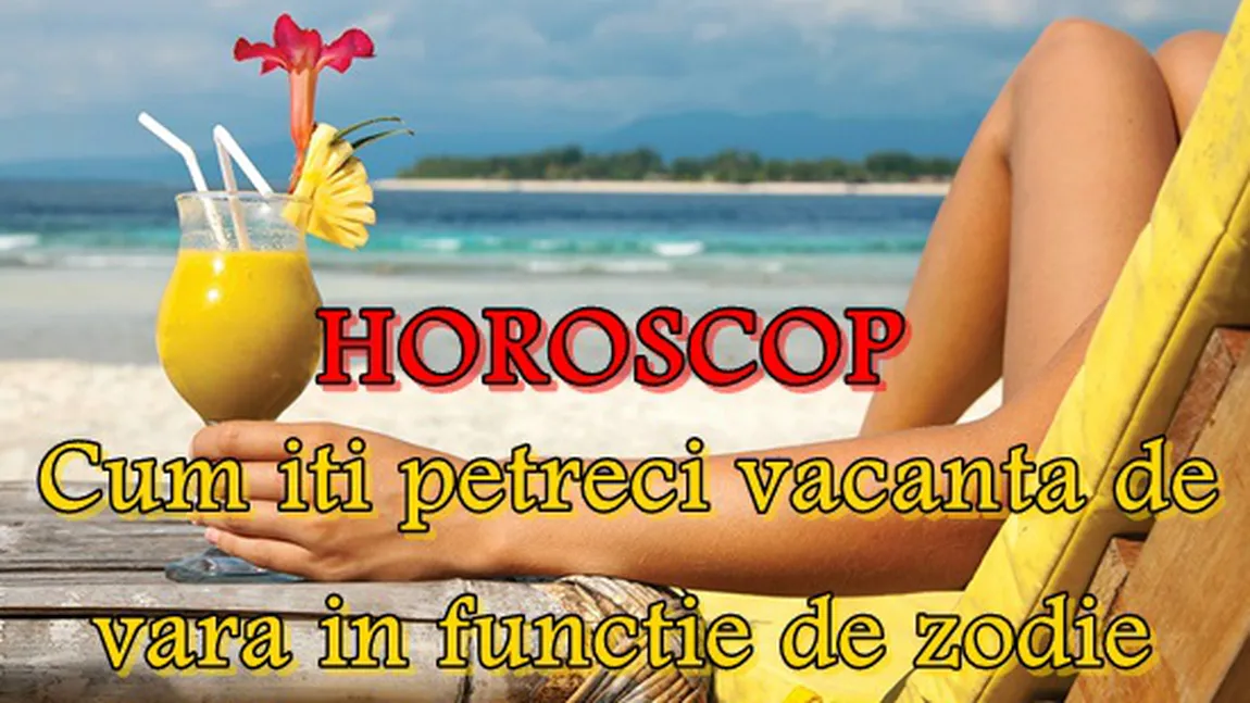 HOROSCOP: Cum îţi petreci vacanţa de vară, în funcţie de zodie