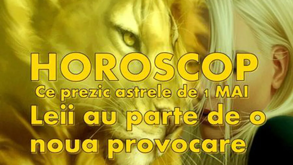 HOROSCOP 1 MAI 2015. ZODII, VINERI 1 MAI: Leii au parte de o noua provocare