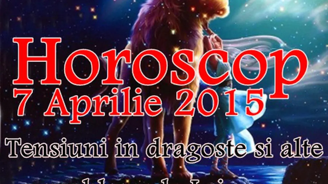 Horoscop 7 Aprilie 2015: Tensiuni în dragoste şi alte probleme la Lei