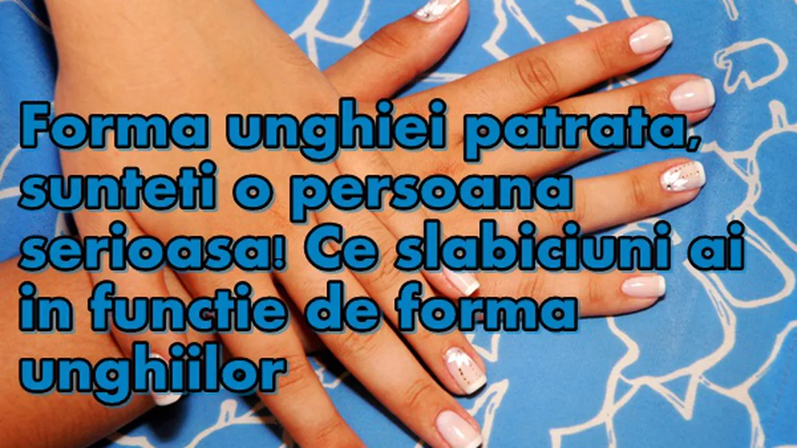 Ai forma unghiei pătrată, eşti o persoană serioasă. Ce slăbiciuni ai în funcţie de forma unghiilor