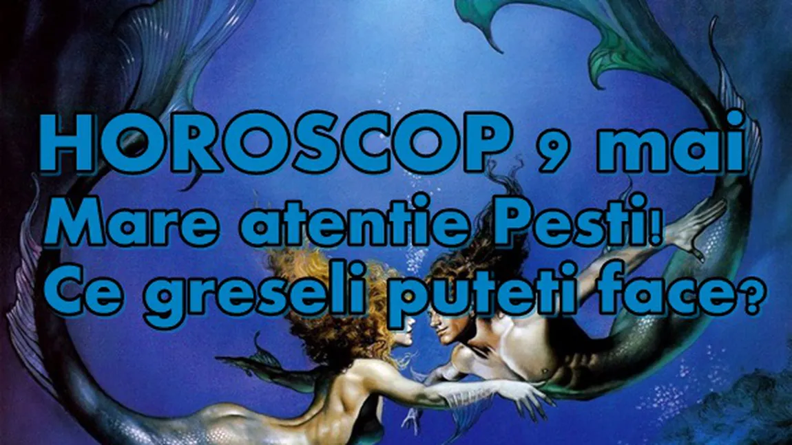 Horoscop 9 Mai 2015: Peşti, mare atenţie!