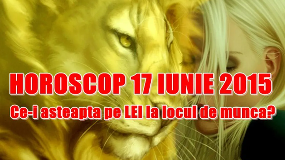 Horoscop 17 Iunie 2015: Ce-i aşteaptă pe LEI la locul de muncă? Previziuni pentru toate zodiile