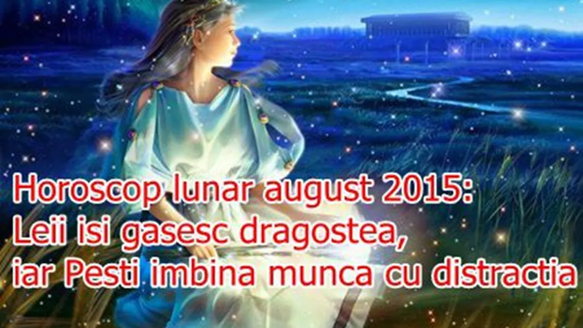 Horoscop august 2015: Leii îşi găsesc dragostea, iar Peştii îmbină munca cu distracţia