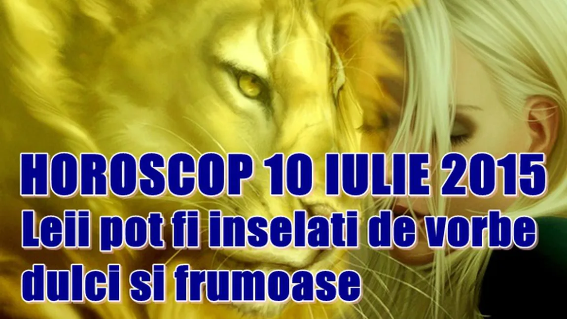Horoscop 10 iulie 2015: Leii pot fi înşelaţi de vorbe dulci şi frumoase