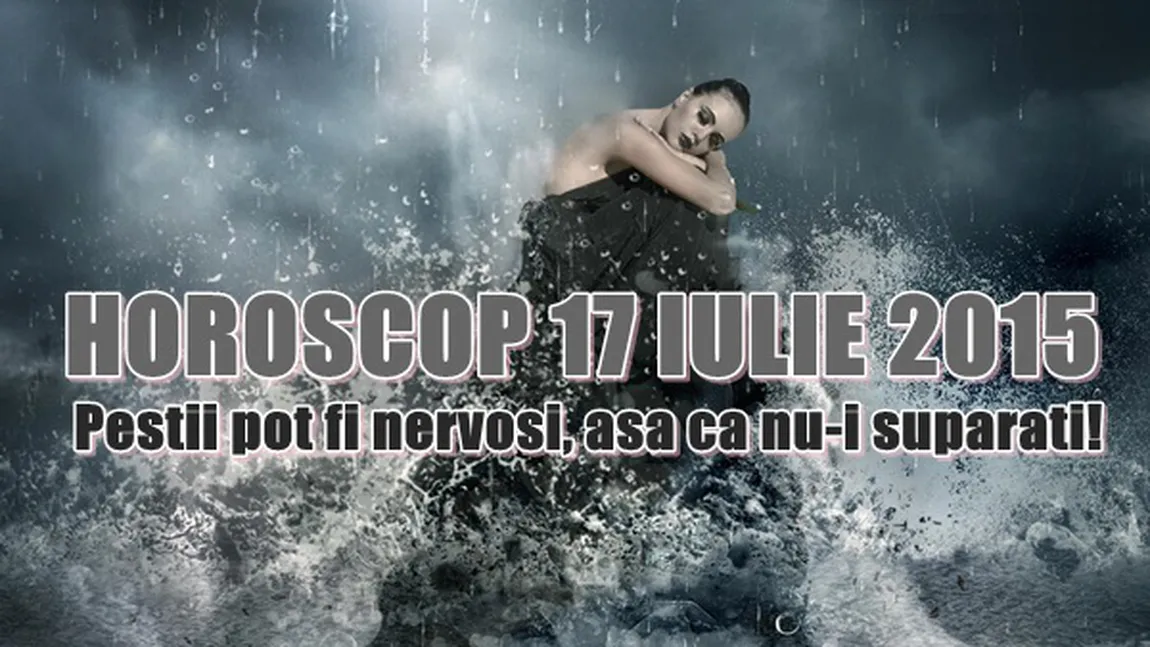 Horoscop 17 iulie 2015: Peştii pot fi nervoşi, aşa că nu-i supăraţi