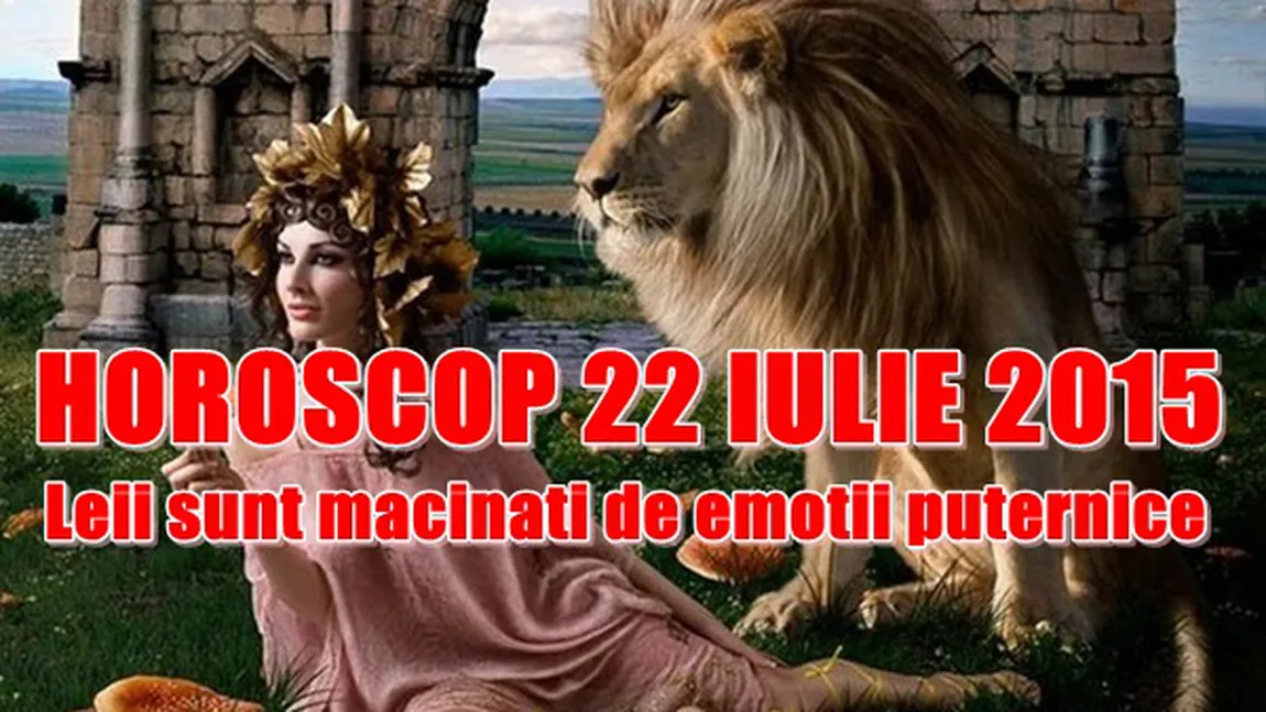 Horoscop 22 iulie 2015: Leii sunt măcinaţi de emoţii puternice