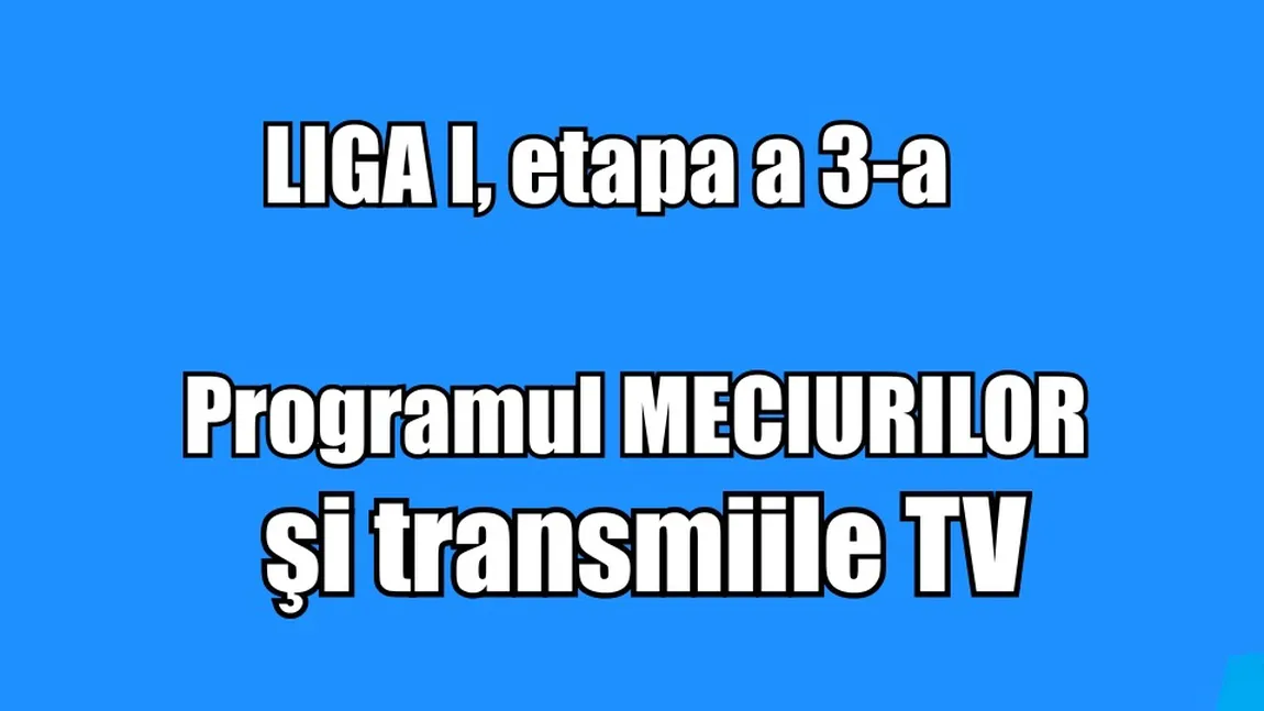 LIGA I, etapa a 3-a. Programul MECIURILOR şi transmisiile TV