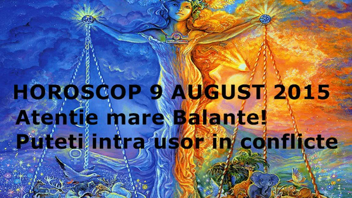 Horoscop 9 August 2015: Atenţie mare, Balanţe! Puteţi intra uşor în conflicte