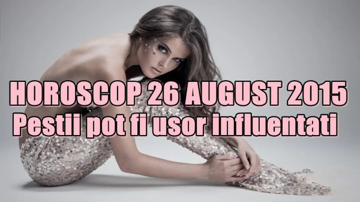 Horoscop 26 August 2015: Peştii pot fi uşor influenţaţi