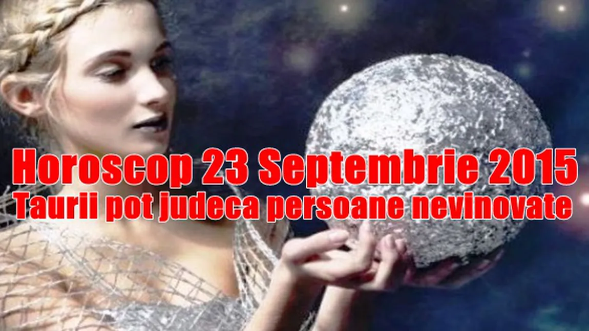 Horoscop 23 Septembrie 2015: Taurii pot judeca persoane nevinovate