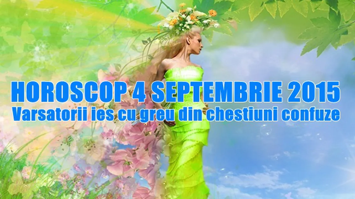 Horoscop 4 Septembrie 2015: Vărsătorii ies cu greu din chestiuni confuze