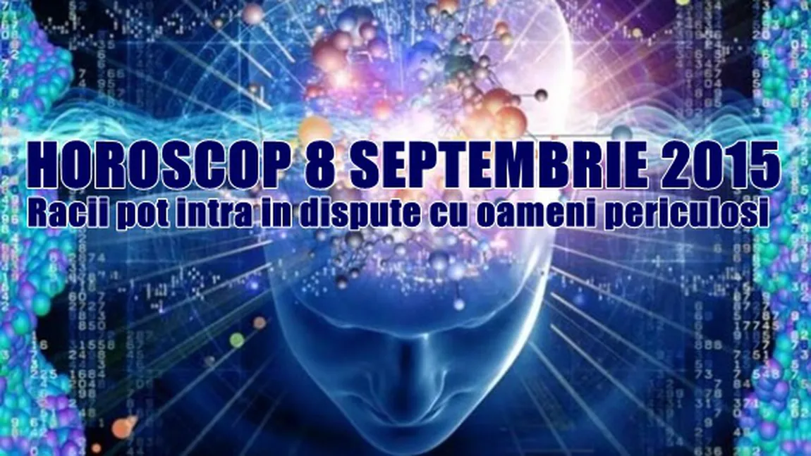 Horoscop 8 Septembrie 2015: Racii pot intra în dispute cu oameni periculoşi