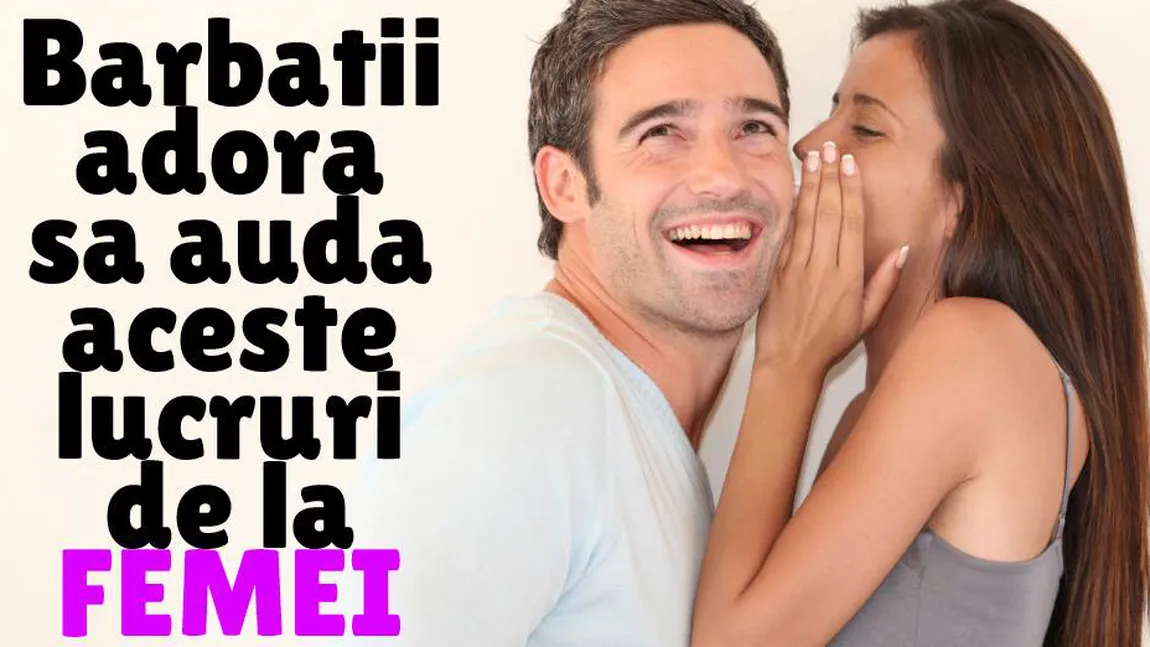 Lucruri pe care bărbaţii adoră să le audă de la femei