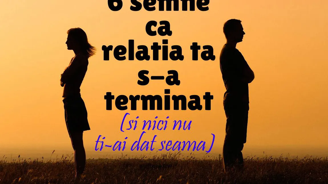 6 semne ca relaţia ta s-a terminat