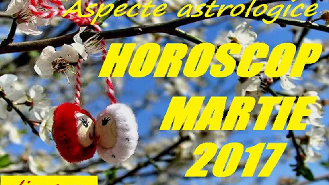 Horoscopul martie 2017. Descoperă previziunile astrelor pentru zodia ta