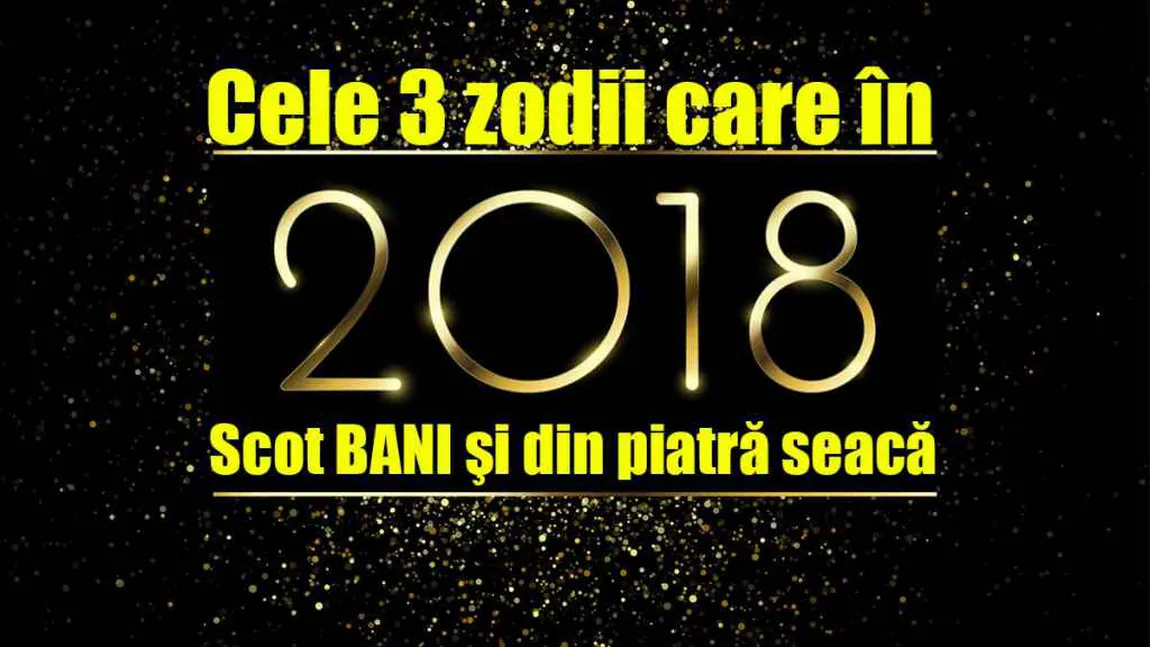 HOROSCOP 2018: Top 3 zodii care se îmbogăţesc anul viitor - Scot bani și din piatră seacă!