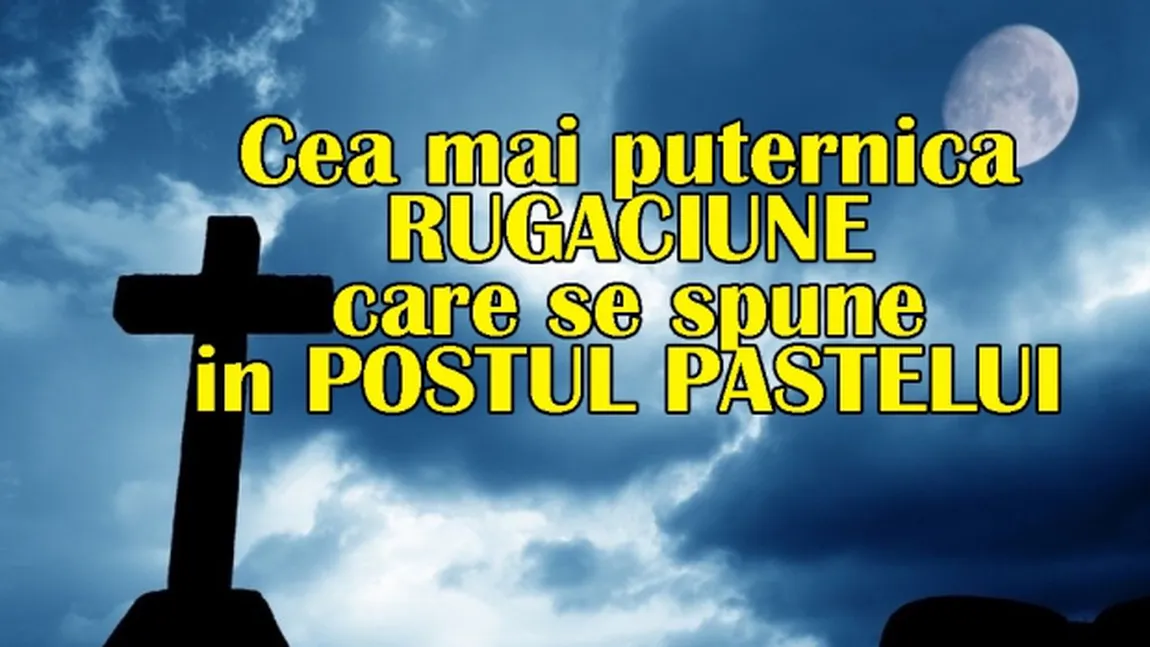 Postul Paştelui 2018: Rugăciunea pe care trebuie să o rostească fiecare credincios