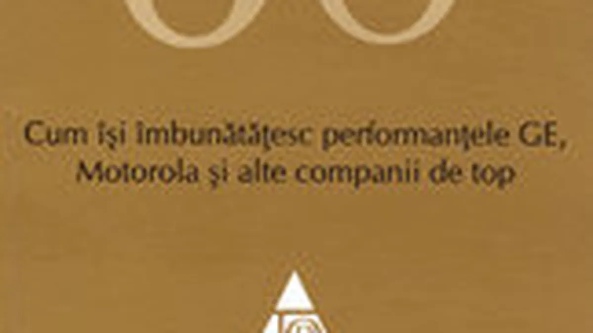 Six Sigma. Cum isi imbunatatesc performantele GE, Motorola si alte companii de top