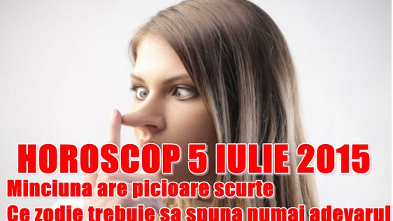 Horoscop 5 Iulie 2015 Minciuna Are Picioare Scurte Ce Zodie Trebuie SÄƒ SpunÄƒ Numai AdevÄƒrul