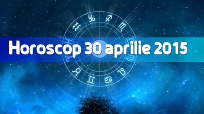 Horoscop 30 aprilie 2015: Ce ţi-au pregătit astrele pentru ultima zi a lunii