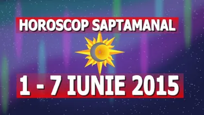 Horoscop săptămânal 1-7 iunie 2015