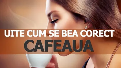 Uite cum se bea corect CAFEAUA. Sigur nu ştiai asta!
