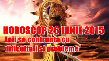 Horoscop 26 iunie 2015: Leii se confruntă cu dificultăţi şi probleme