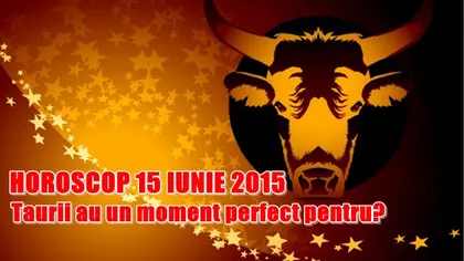 Horoscop 15 Iunie 2015: Taurii au un moment perfect pentru?