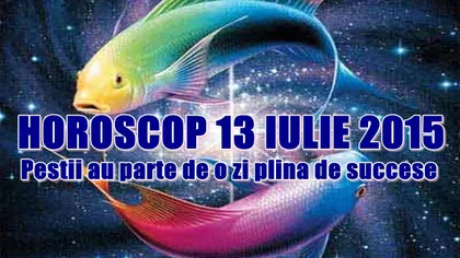 Horoscop 13 iulie 2015: Peştii au parte de o zi plină de succese
