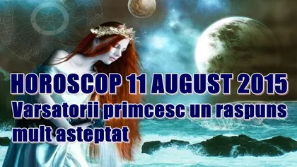 Horoscop 11 August 2015: Vărsătorii primesc un răspuns mult aşteptat