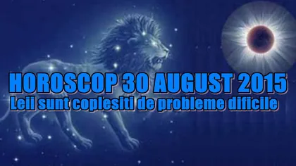 HOROSCOP 30 AUGUST: Leii sunt copleşiţi de probleme dificile