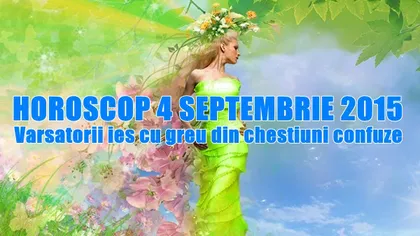 Horoscop 4 Septembrie 2015: Vărsătorii ies cu greu din chestiuni confuze