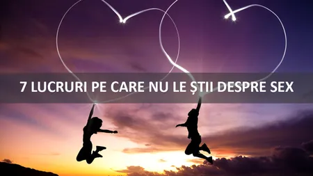 7 lucruri pe care NU LE ŞTII despre SEX