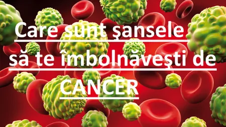 Care sunt şansele să te îmbolnăveşti de CANCER