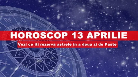 Horoscop 13 aprilie: Vezi ce îţi rezervă astrele în a doua zi de Paşte