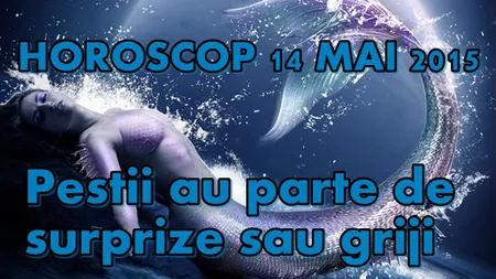 Horoscop 14 Mai 2015: Peştii au parte de surprize sau griji