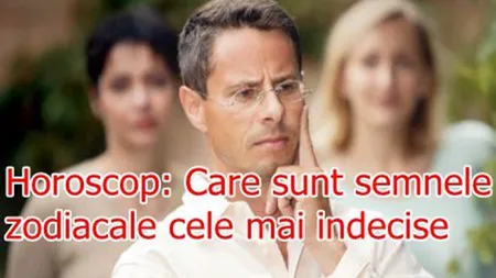 Horoscop: Care sunt semnele zodiacale cele mai indecise