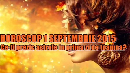 Horoscop 1 Septembrie 2015: Ce-ţi prezic astrele în prima zi de toamnă