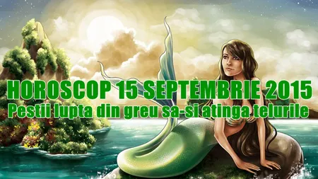 Horoscop 15 Septembrie 2015: Peştii luptă din greu că să-şi atingă ţelurile