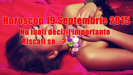 Horoscop 19 Septembrie 2015: Nu luaţi decizii importante