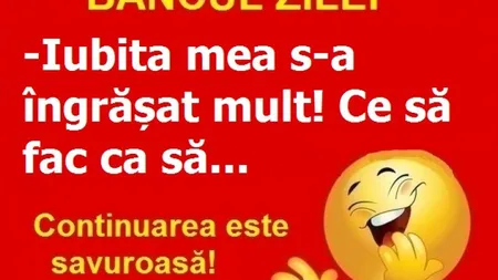 BANCUL ZILEI: Prietena mea s-a îngrăşat foarte mult...