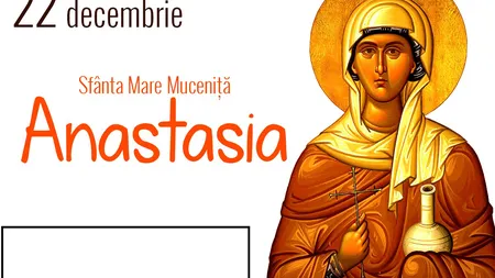 CALENDAR ORTODOX 22 DECEMBRIE 2017: Este prăznuită Sfânta Anastasia