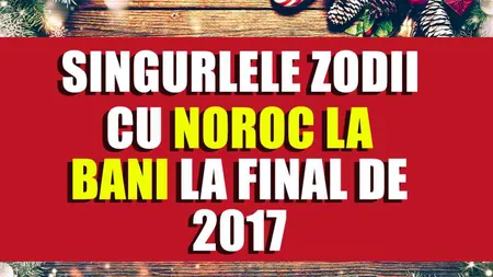 Horoscop special: Top 4 zodii cu noroc la bani LA FINAL DE decembrie 2017!