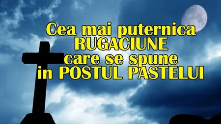 Postul Paştelui 2018: Rugăciunea pe care trebuie să o rostească fiecare credincios