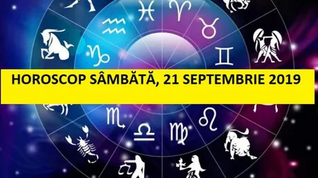 Horoscopul zilei de SÂMBĂTĂ 21 SEPTEMBRIE 2019. A treia şi ultima ocazie pe 2019!