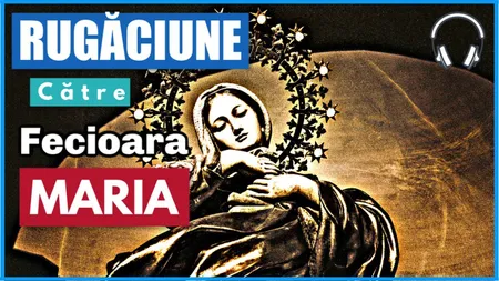 Rugaciuni catre Fecioara Maria. Rugaciuni facatoare de minuni de spus la necaz sau cand ti-e greu!
