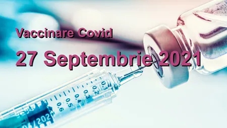 Bilanţ vaccinare 27 septembrie 2021. A crescut numărul persoanelor imunizate în ultimele 24 de ore