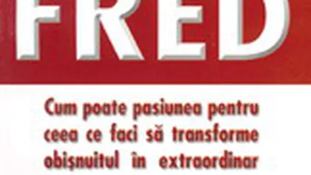 Factorul Fred. Cum poate pasiunea pentru ceea ce faci sa transforme obisnuitul in extraordinar
