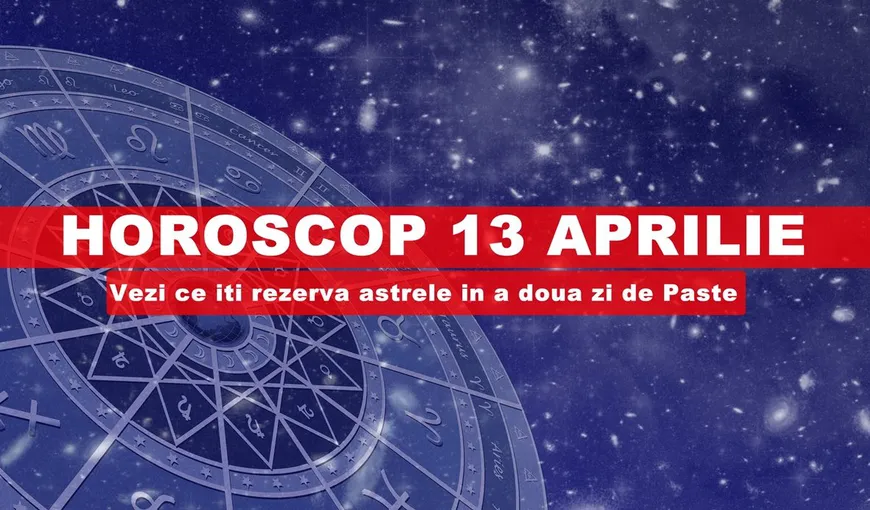 Horoscop 13 aprilie: Vezi ce îţi rezervă astrele în a doua zi de Paşte